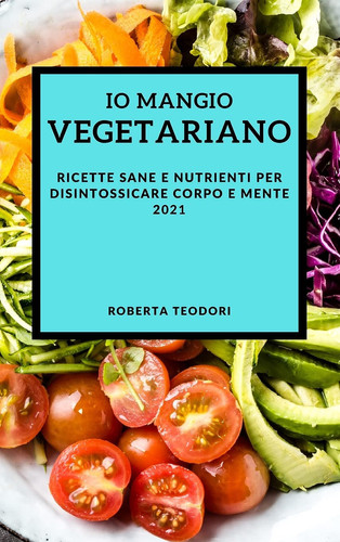 IO Mangio Vegetariano 2021 (Best Vegan Recipes 2021 Italian Edition) Ricette Sane E Nutrienti Per Disintossicare Corpo E Mente