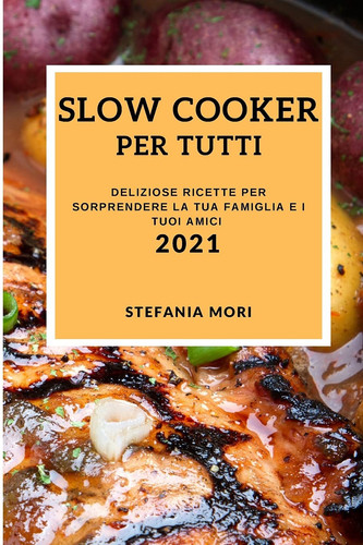 Slow Cooker Per Tutti 2021 (Slow Cooker Recipes 2021 Italian Edition) Deliziose Ricette Per Sorprendere La Tua Famiglia E I Tuoi Amici
