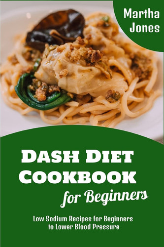 Dash Diet Cookbook for Beginners Low Sodium Recipes for Beginners to Lower Blood Pressure