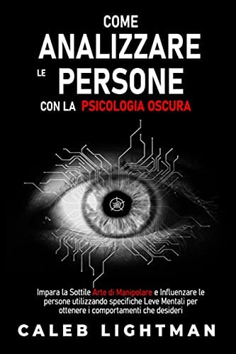 Come Analizzare Le Persone Con La Psicologia Oscura Impara la Sottile Arte di Manipolare e Influenzare le persone utilizzando specifiche Leve Mentali per ottenere i comportamenti che desideri