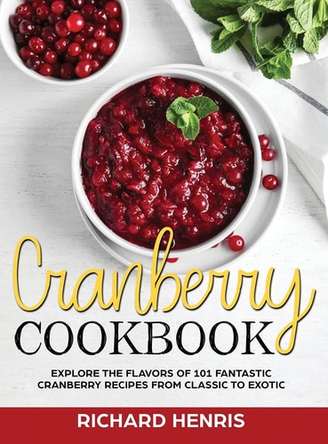 Cranberry Cookbook Explore The Flavors of 101 Fantastic Cranberry Recipes From Classic to Exotic
