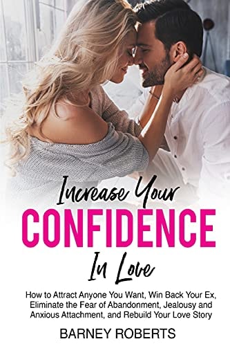 Increase Your Confidence in Love How to Attract Anyone You Want, Win Back Your Ex, Eliminate the Fear of Abandonment, Jealousy and Anxious Attachment, and Rebuild Your Love Story