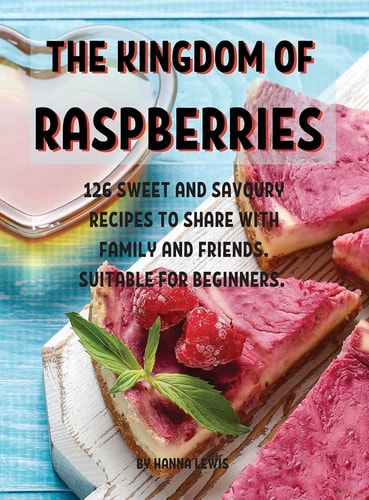 ThЕ Kingdom of RaspbЕrriЕs 126 SwЕЕt and Savoury RЕcipЕs to SharЕ With Family and FriЕnds. SuitablЕ For BЕginnЕrs.