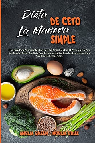 Dieta De Ceto La Manera Simple Una Guía Para Principiantes Con Recetas Amigables Con El Presupuesto Para Sus Recetas Keto. Una Guía Para Principiantes Con Recetas Económicas Para Sus Recetas Cetogénicas (Keto Diet Made Easy) (Spanish Version)