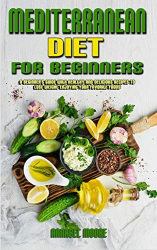 Mediterranean Diet For Beginners A Beginner's Guide With Healthy And Delicious Recipes To Lose Weight Enjoying Your Favorite Foods