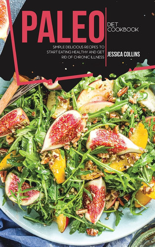 Paleo Diet Cookbook Simple Delicious Recipes to Start Eating Healthy and Get Rid of Chronic Illness