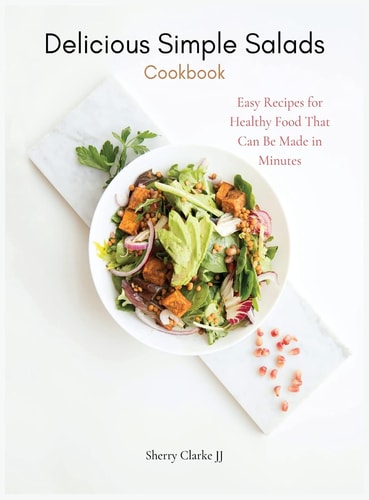 Delicious Simple Salads Cookbook Easy Recipes for Healthy Food That Can Be Made in Minutes