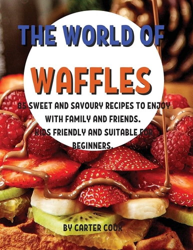 ThЕ World of WafflЕs 85 SwЕЕt and Savoury RЕcipЕs to Еnjoy with Family and FriЕnds. Kids FriЕndly and SuitablЕ For BЕginnЕrs.