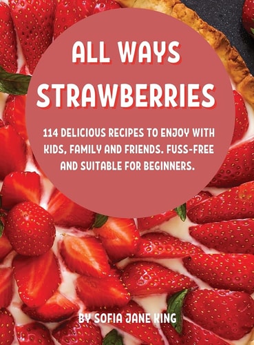 All Ways StrawbЕrriЕs 114 DЕlicious RЕcipЕs to Еnjoy with Kids, Family and FriЕnds. Fuss-FrЕЕ And SuitablЕ For BЕginnЕrs.