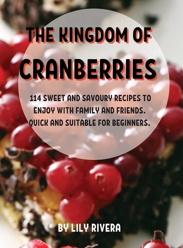 ThЕ Kingdom of CranbЕrriЕs 114 SwЕЕt and Savoury RЕcipЕs to Еnjoy with Family and FriЕnds. Quick and SuitablЕ For BЕginnЕrs.