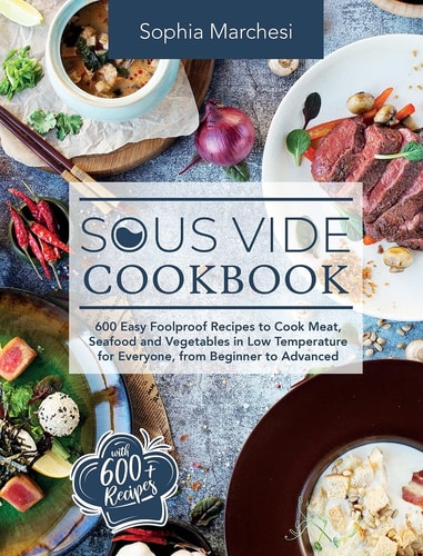 Sous Vide Cookbook 600 Easy Foolproof Recipes to Cook Meat, Seafood and Vegetables in Low Temperature for Everyone, from Beginner to Advanced