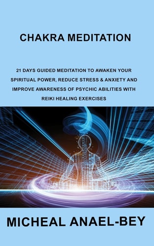 Chakra Meditation 21 Days Guided Meditation to Awaken Your Spiritual Power, Reduce Stress & Anxiety and Improve Awareness of Psychic Abilities with Reiki Healing Exercises