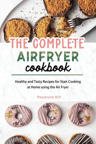 The Complete Air Fryer Cookbook Healthy and Tasty Recipes for Start Cooking at Home Using the Air Fryer