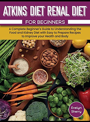 Atkins Diet and Renal Diet For Beginners A Complete Beginner's Guide to Understanding the Food and Kidney Diet with Easy to Prepare Recipes to Improve Your Health and Body