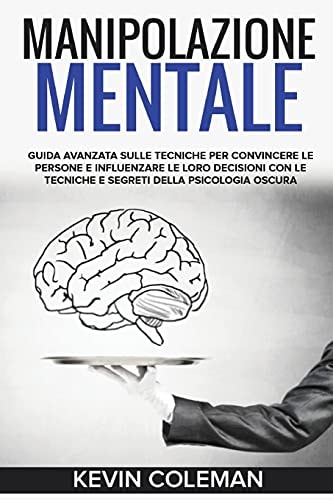 Manipolazione Mentale Guida Avanzata Sulle Tecniche per Convincere le Persone e Influenzare le Loro Decisioni con le Tecniche e Segreti Della Psicologia Oscura. Manipulation (Italian Version)