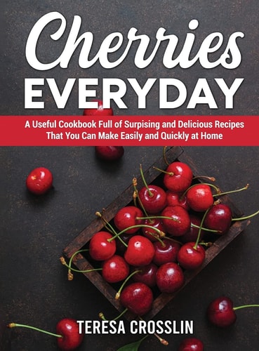 Cherries Everyday A Useful Cookbook Full of Surpising and Delicious Recipes That You Can Make Easily and Quickly at Home