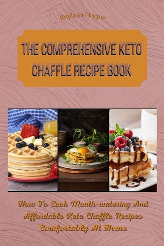 The Comprehensive Keto Chaffle Recipe Book How To Cook Mouth-watering And Affordable Keto Chaffle Recipes Comfortably At Home