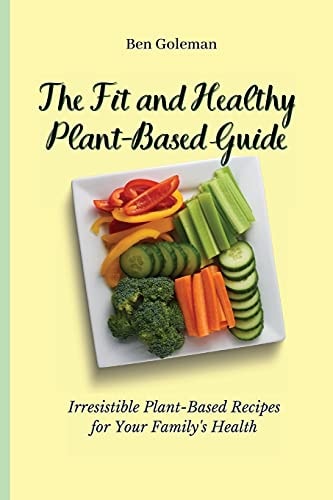 The Fit and Healthy Plant- Based Guide Irresistible Plant-Based Recipes for Your Family's Health