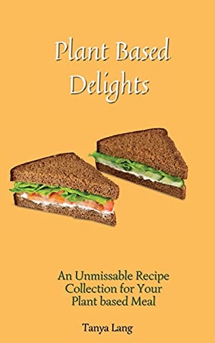 Plant Based Delights An Unmissable Recipe Collection for Your Plant Based Meals
