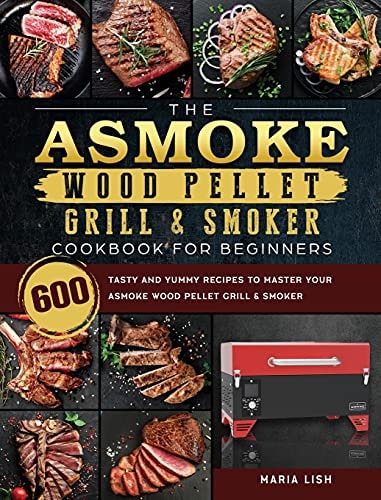 The ASMOKE Wood Pellet Grill & Smoker Cookbook For Beginners 600 Tasty And Yummy Recipes To Master Your ASMOKE Wood Pellet Grill & Smoker