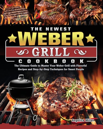 The Newest Weber Grill Cookbook The Ultimate Guide to Master Your Weber Grill with Flavorful Recipes and Step-by-Step Techniques for Smart People
