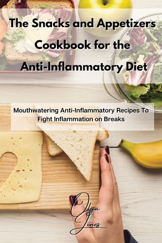 The Snacks and Appetizers Cookbook for the Anti-Inflammatory Diet Mouthwatering Anti-Inflammatory Recipes To Fight Inflammation on Breaks