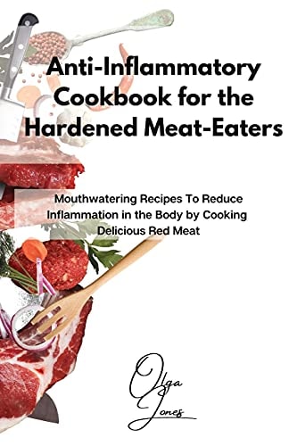 Anti-Inflammatory Cookbook for the Hardened Meat-Eaters Mouthwatering Recipes To Reduce Inflammation in the Body by Cooking Delicious Red Meat