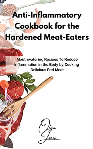 Anti-Inflammatory Cookbook for the Hardened Meat-Eaters Mouthwatering Recipes To Reduce Inflammation in the Body by Cooking Delicious Red Meat