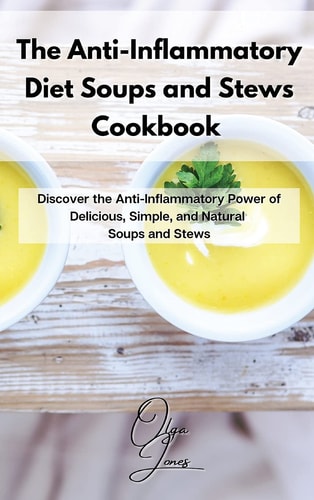 The Anti-Inflammatory Diet Soups and Stews Cookbook Discover the Anti-Inflammatory Power of Delicious, Simple, and Natural Soups and Stews