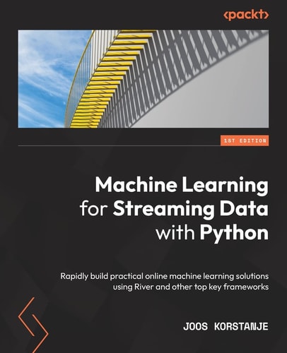 Machine Learning for Streaming Data with Python Rapidly Build Practical Online Machine Learning Solutions Using River and Other Top Key Frameworks