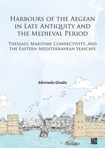 Harbours of the Aegean in Late Antiquity and the Medieval Period: Thessaly, Maritime Connectivity, and the Eastern Mediterranean Seascape