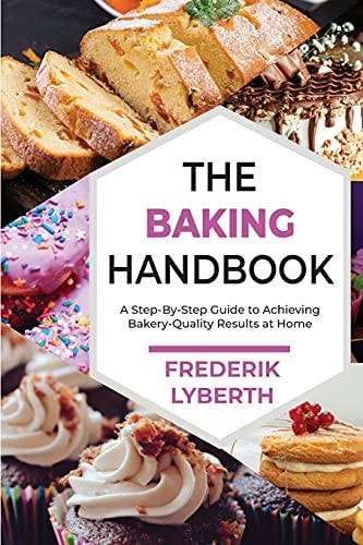 The Baking Handbook A Step-By-Step Guide to Achieving Bakery- Quality Results at Home