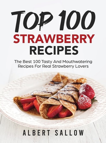 Top 100 Strawberry Recipes The Best 100 Tasty And Mouthwatering Recipes For Real Strawberry Lovers