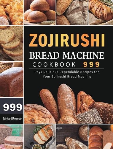 Zojirushi Bread Machine Cookbook 999 999 Days Delicious Dependable Recipes for Your Zojirushi Bread Machine