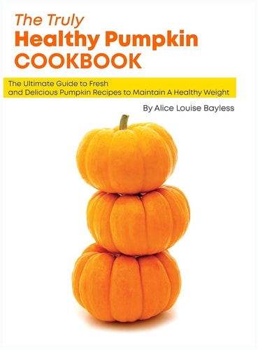 The Truly Healthy Pumpkin Cookbook The Ultimate Guide to Fresh and Delicious Pumpkin Recipes to Maintain A Healthy Weight