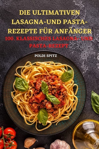 Die Ultimativen Lasagnaund Pasta-Rezepte Für Anfänger 100. Klassisches Lasagna- Und Pasta-Rezept