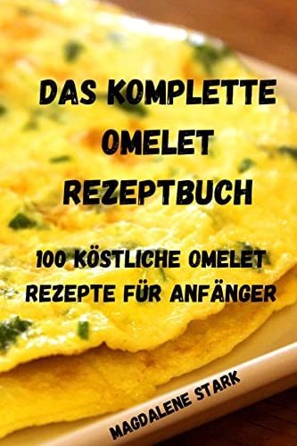 Das Komplette Omelet Rezeptbuch 100 Köstliche Omelet Rezepte Für Anfänger: 100 Köstliche Omelet-Rezepte Für Anfänger