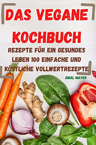 Das Vegane Kochbuch Rezepte für ein gesundes Leben 100 einfache und köstliche Vollwertrezepte