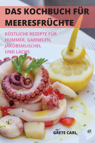 Das Kochbuch Für Meeresfrüchte Köstliche Rezepte Für Hummer, Garnelen, Jakobsmuschel Und Lachs