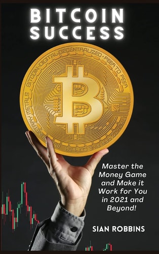 Bitcoin Success Master the Money Game and Make it Work for You in 2021 and Beyond!