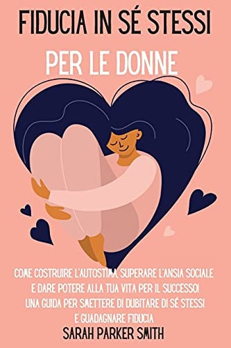Fiducia in sé stessi per le donne Come costruire l'autostima, superare l'ansia sociale e dare potere alla tua vita per il successo! Una guida per smettere di dubitare di sé stessi e guadagnare fiducia "Self-Confidence for Women" (Italian Version)