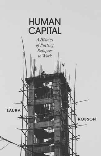 Human Capital A History of Putting Refugees to Work