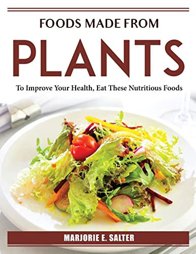 Foods Made from Plants: To Improve Your Health, Eat These Nutritious Foods