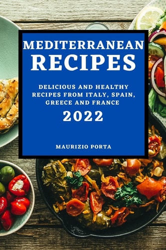 Mediterranean Recipes 2022 Delicious and Healthy Recipes from Italy, Spain, Greece and France