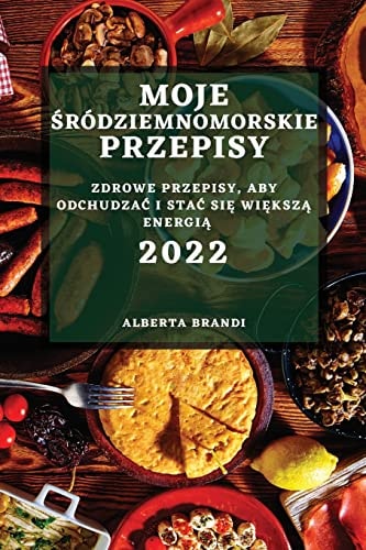 Moje Śródziemnomorskie Przepisy 2022 Zdrowe Przepisy, Aby OdchudzaĆ I StaĆ SiĘ WiĘkszĄ EnergiĄ