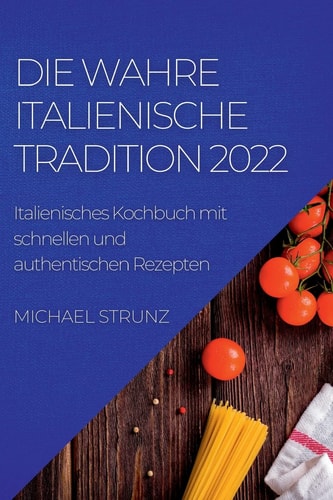 Die Wahre Italienische Tradition 2022 Italienisches Kochbuch mit schnellen und authentischen Rezepten