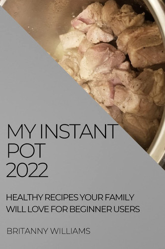 My Instant Pot 2022 Healthy Recipes Your Family Will Love for Beginner Users
