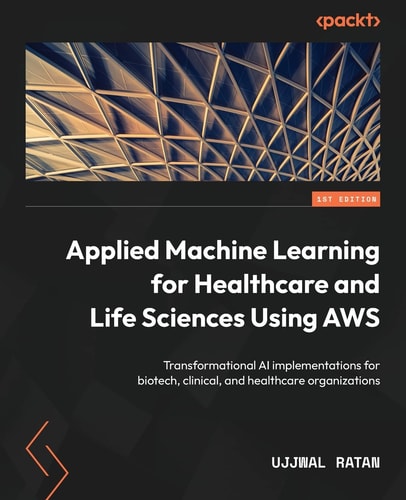 Applied Machine Learning for Healthcare and Life Sciences Using AWS Transformational AI Implementations for Biotech, Clinical, and Healthcare Organizations