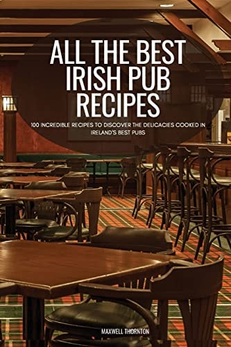 All the Best Irish Pub Recipes 100 Incredible Recipes to Discover the Delicacies Cooked in Ireland's Best Pubs