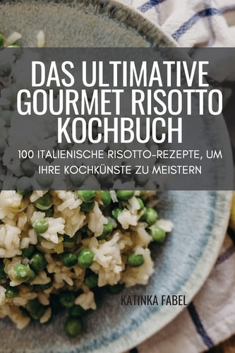 Das Ultimative Gourmet Risotto Kochbuch 100 Italienische Risotto-Rezepte, Um Ihre Kochkünste Zu Meistern